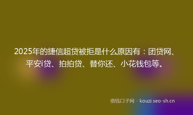 2025年的捷信超贷被拒是什么原因有：团贷网、平安i贷、拍拍贷、替你还、小花钱包等。
