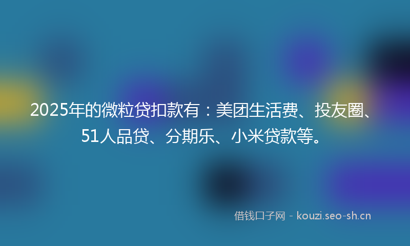 2025年的微粒贷扣款有：美团生活费、投友圈、51人品贷、分期乐、小米贷款等。