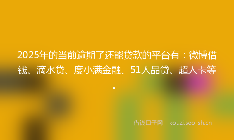 2025年的当前逾期了还能贷款的平台有：微博借钱、滴水贷、度小满金融、51人品贷、超人卡等。