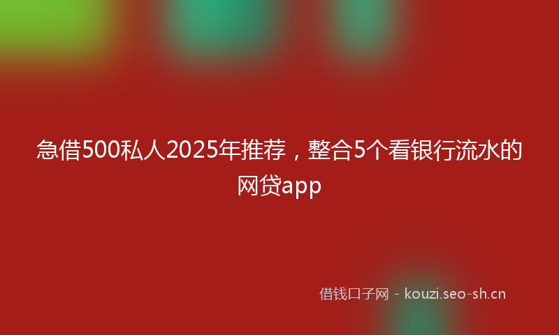 急借500私人2025年推荐，整合5个看银行流水的网贷app