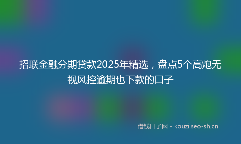 招联金融分期贷款2025年精选，盘点5个高炮无视风控逾期也下款的口子
