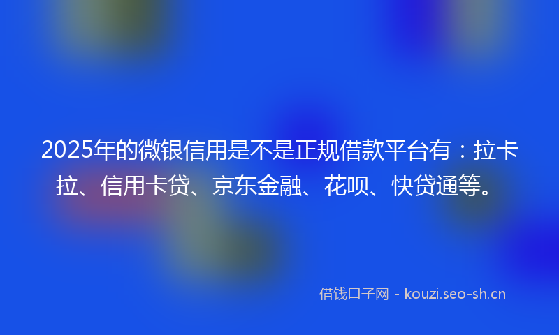 2025年的微银信用是不是正规借款平台有：拉卡拉、信用卡贷、京东金融、花呗、快贷通等。