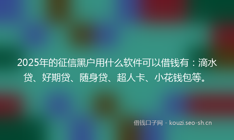 2025年的征信黑户用什么软件可以借钱有：滴水贷、好期贷、随身贷、超人卡、小花钱包等。