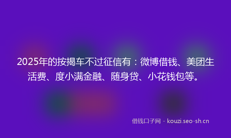 2025年的按揭车不过征信有：微博借钱、美团生活费、度小满金融、随身贷、小花钱包等。