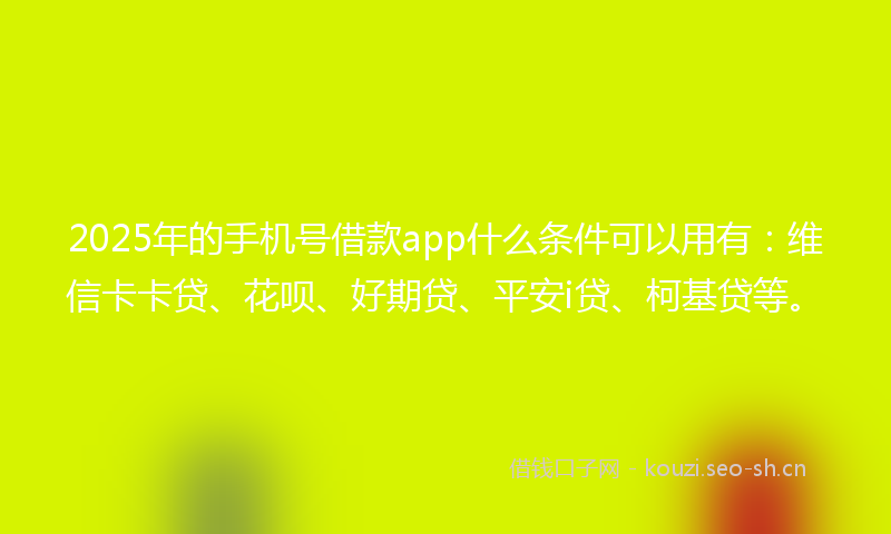 2025年的手机号借款app什么条件可以用有：维信卡卡贷、花呗、好期贷、平安i贷、柯基贷等。