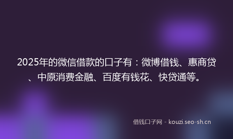 2025年的微信借款的口子有：微博借钱、惠商贷、中原消费金融、百度有钱花、快贷通等。