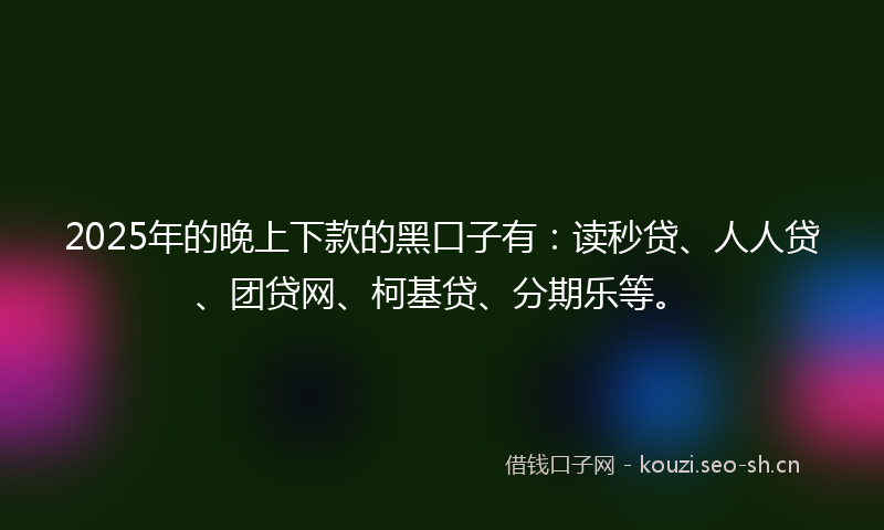 2025年的晚上下款的黑口子有：读秒贷、人人贷、团贷网、柯基贷、分期乐等。