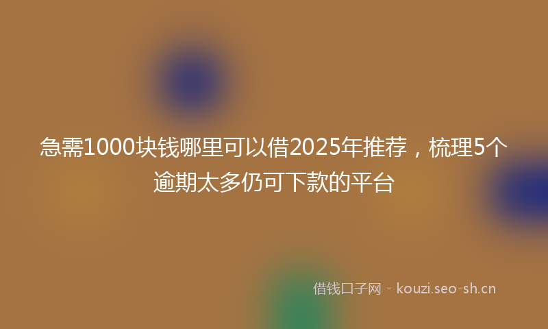 急需1000块钱哪里可以借2025年推荐，梳理5个逾期太多仍可下款的平台
