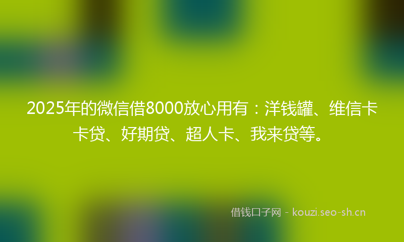 2025年的微信借8000放心用有：洋钱罐、维信卡卡贷、好期贷、超人卡、我来贷等。