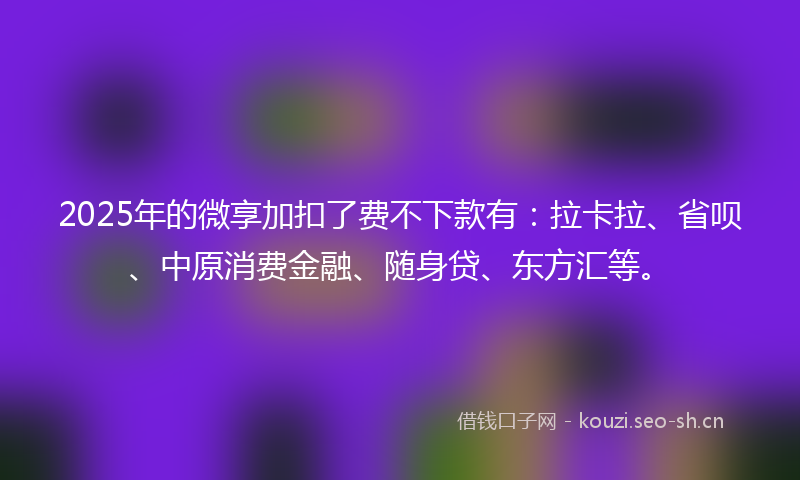 2025年的微享加扣了费不下款有：拉卡拉、省呗、中原消费金融、随身贷、东方汇等。