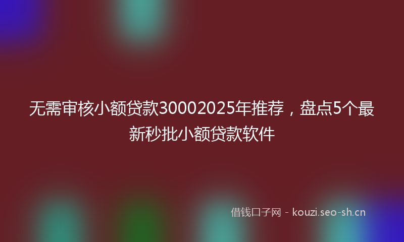 无需审核小额贷款30002025年推荐，盘点5个最新秒批小额贷款软件