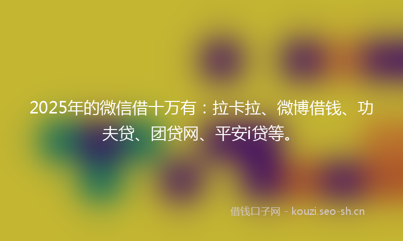 2025年的微信借十万有：拉卡拉、微博借钱、功夫贷、团贷网、平安i贷等。