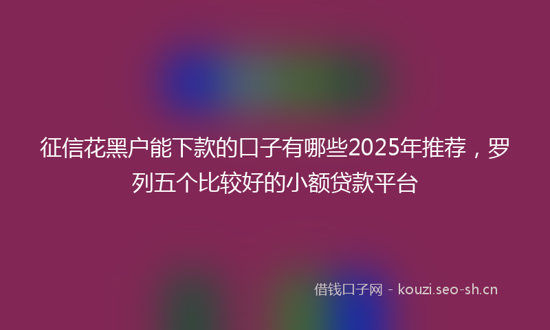 征信花黑户能下款的口子有哪些2025年推荐，罗列五个比较好的小额贷款平台