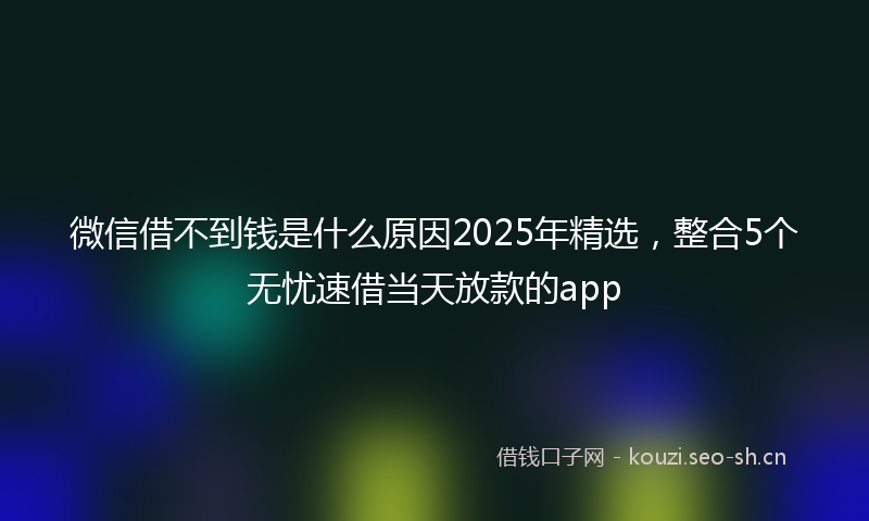 微信借不到钱是什么原因2025年精选，整合5个无忧速借当天放款的app