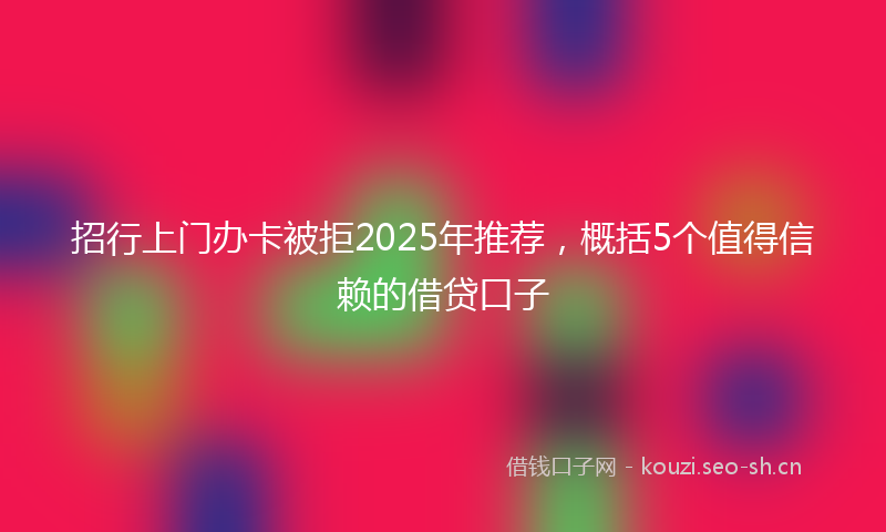 招行上门办卡被拒2025年推荐，概括5个值得信赖的借贷口子