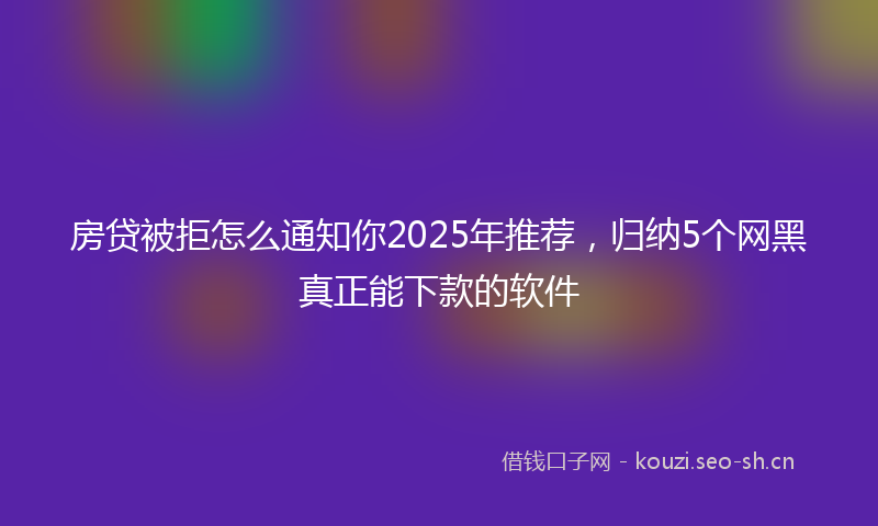 房贷被拒怎么通知你2025年推荐，归纳5个网黑真正能下款的软件