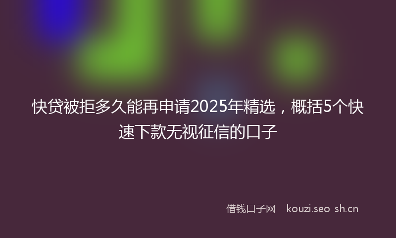快贷被拒多久能再申请2025年精选，概括5个快速下款无视征信的口子