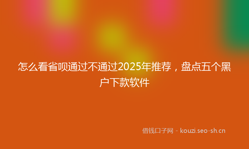 怎么看省呗通过不通过2025年推荐，盘点五个黑户下款软件