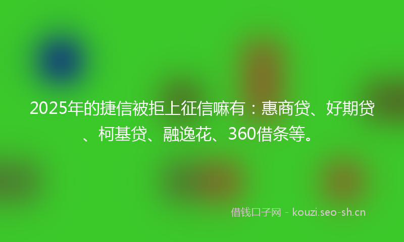 2025年的捷信被拒上征信嘛有：惠商贷、好期贷、柯基贷、融逸花、360借条等。