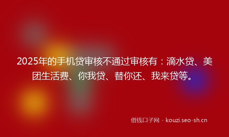 2025年的手机贷审核不通过审核有：滴水贷、美团生活费、你我贷、替你还、我来贷等。