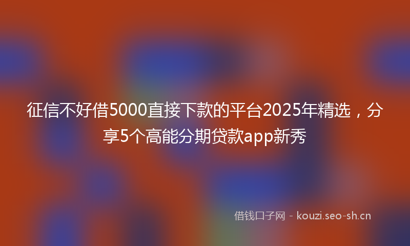 征信不好借5000直接下款的平台2025年精选，分享5个高能分期贷款app新秀