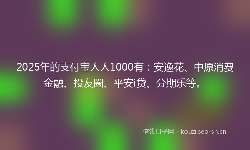 2025年的支付宝人人1000有：安逸花、中原消费金融、投友圈、平安i贷、分期乐等。