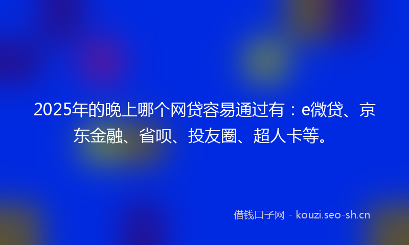 2025年的晚上哪个网贷容易通过有：e微贷、京东金融、省呗、投友圈、超人卡等。