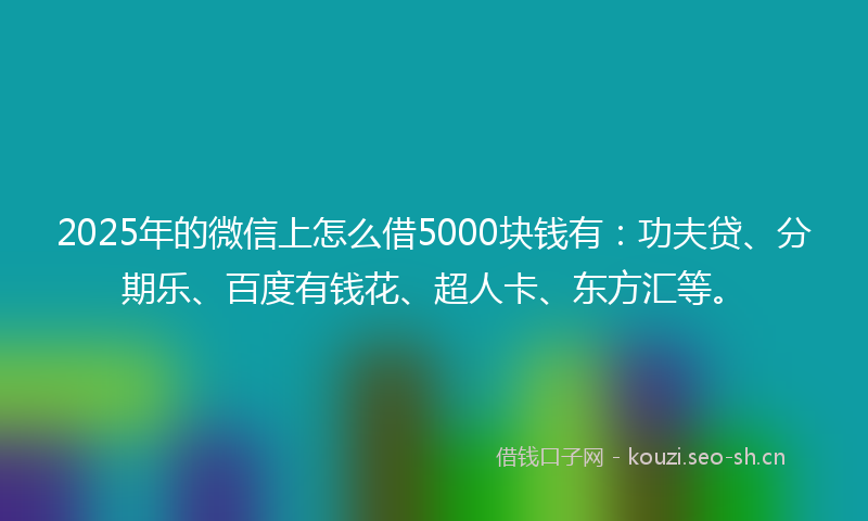 2025年的微信上怎么借5000块钱有：功夫贷、分期乐、百度有钱花、超人卡、东方汇等。