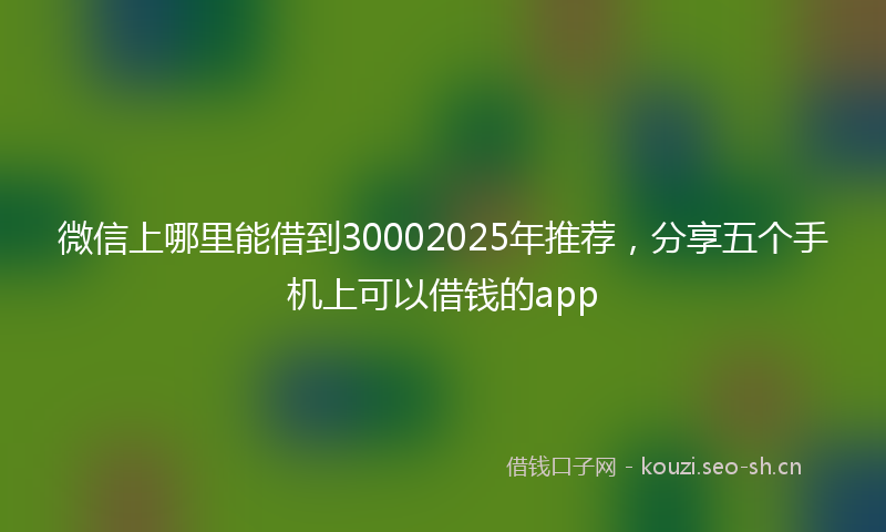 微信上哪里能借到30002025年推荐，分享五个手机上可以借钱的app