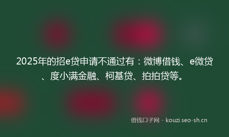 2025年的招e贷申请不通过有：微博借钱、e微贷、度小满金融、柯基贷、拍拍贷等。