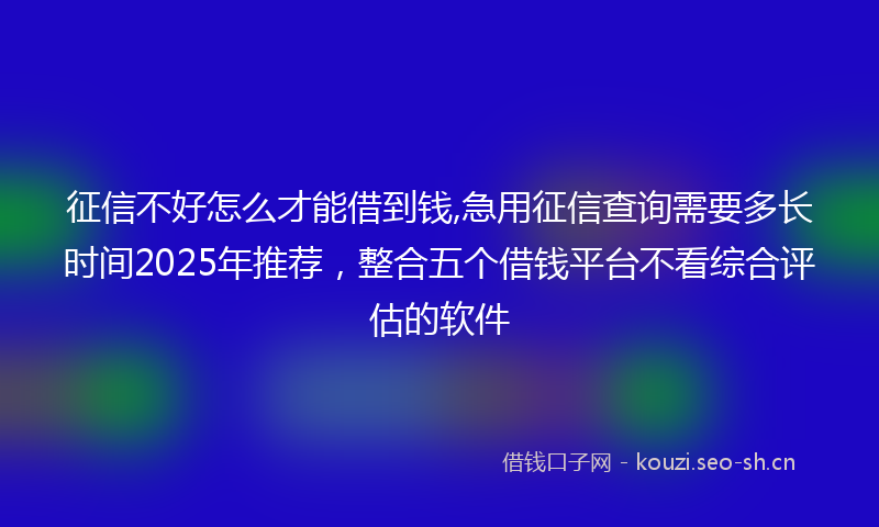 征信不好怎么才能借到钱,急用征信查询需要多长时间2025年推荐，整合五个借钱平台不看综合评估的软件