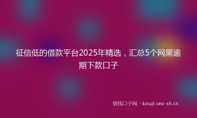 征信低的借款平台2025年精选，汇总5个网黑逾期下款口子
