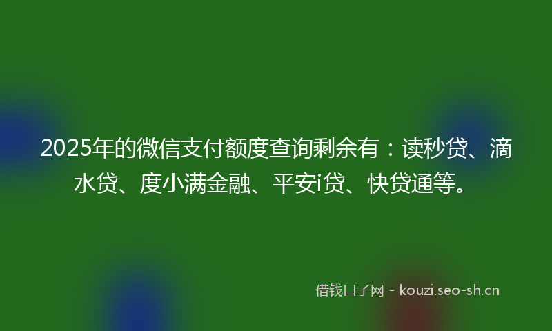 2025年的微信支付额度查询剩余有：读秒贷、滴水贷、度小满金融、平安i贷、快贷通等。