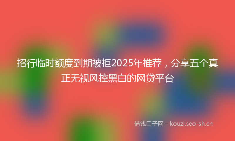 招行临时额度到期被拒2025年推荐，分享五个真正无视风控黑白的网贷平台