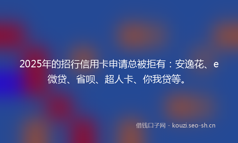 2025年的招行信用卡申请总被拒有：安逸花、e微贷、省呗、超人卡、你我贷等。