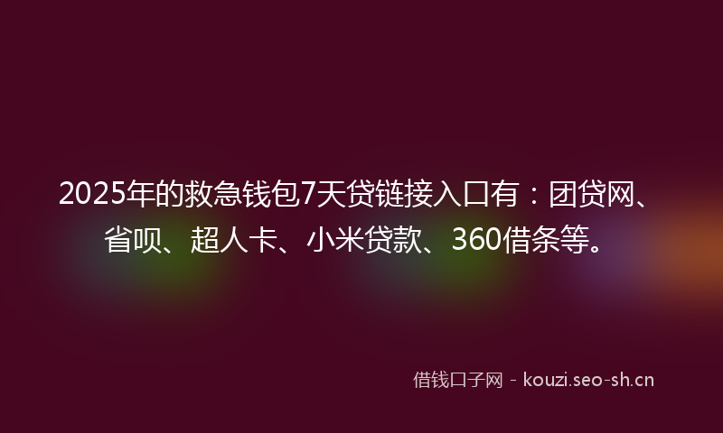 2025年的救急钱包7天贷链接入口有：团贷网、省呗、超人卡、小米贷款、360借条等。