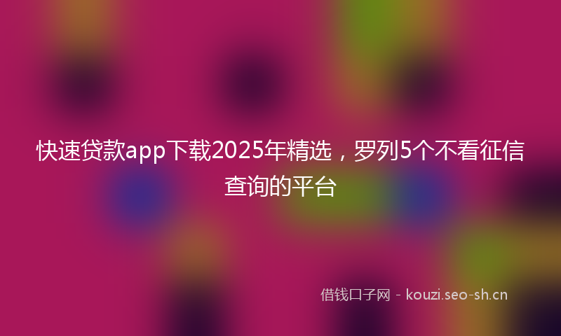 快速贷款app下载2025年精选，罗列5个不看征信查询的平台