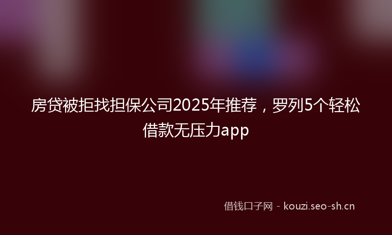 房贷被拒找担保公司2025年推荐，罗列5个轻松借款无压力app