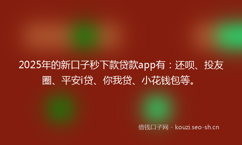 2025年的新口子秒下款贷款app有：还呗、投友圈、平安i贷、你我贷、小花钱包等。
