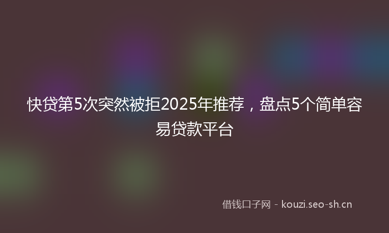 快贷第5次突然被拒2025年推荐，盘点5个简单容易贷款平台