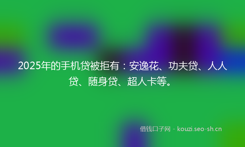 2025年的手机贷被拒有：安逸花、功夫贷、人人贷、随身贷、超人卡等。