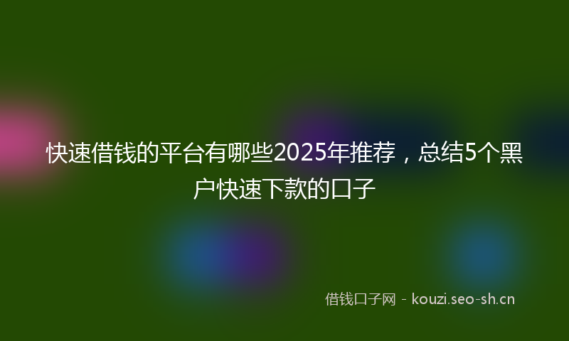 快速借钱的平台有哪些2025年推荐，总结5个黑户快速下款的口子