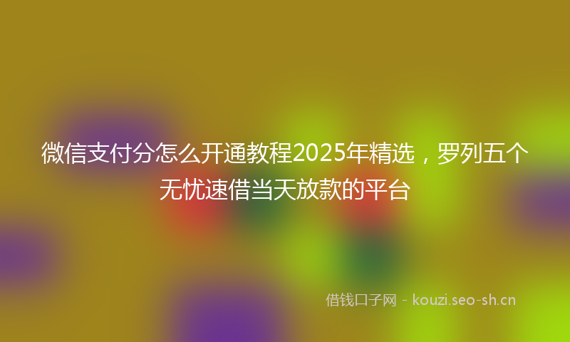 微信支付分怎么开通教程2025年精选，罗列五个无忧速借当天放款的平台