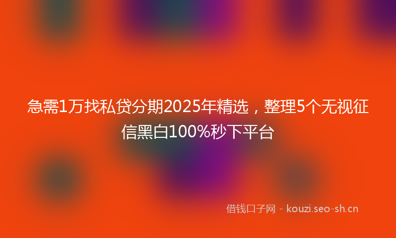 急需1万找私贷分期2025年精选，整理5个无视征信黑白100%秒下平台