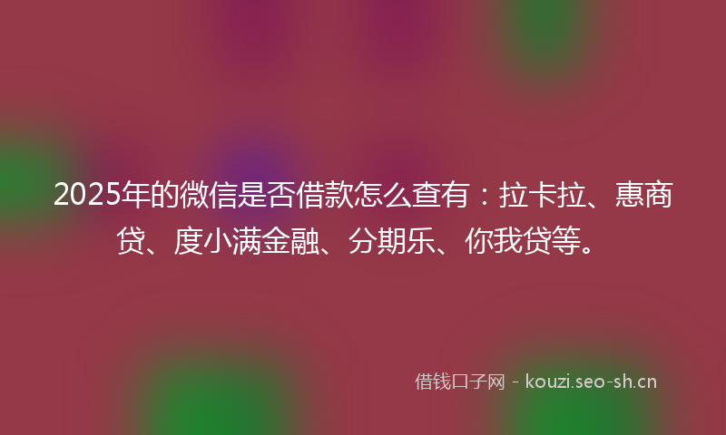 2025年的微信是否借款怎么查有:拉卡拉、惠商贷、度小满金融、分期乐、你我贷等。