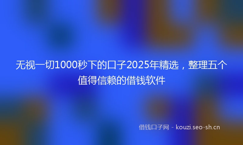 无视一切1000秒下的口子2025年精选，整理五个值得信赖的借钱软件