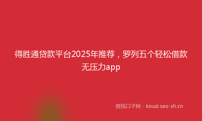得胜通贷款平台2025年推荐，罗列五个轻松借款无压力app