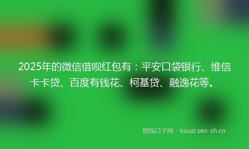 2025年的微信借呗红包有：平安口袋银行、维信卡卡贷、百度有钱花、柯基贷、融逸花等。