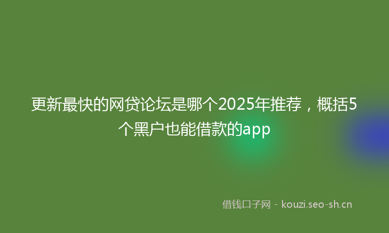 更新最快的网贷论坛是哪个2025年推荐，概括5个黑户也能借款的app