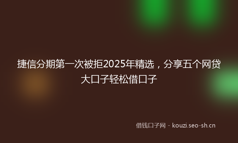 捷信分期第一次被拒2025年精选，分享五个网贷大口子轻松借口子